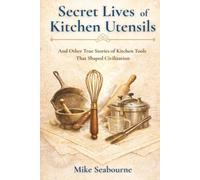 The Secret Lives of Kitchen Utensils: And Other True Stories of Kitchen Tools That Shaped Civilization
