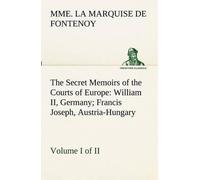 The Secret Memoirs Of The Courts Of Europe: William Ii, Germany; Francis Joseph, Austria-Hungary, Volume I. (Of 2)
