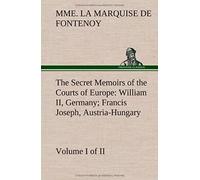The Secret Memoirs Of The Courts Of Europe: William Ii, Germany; Francis Joseph, Austria-Hungary, Volume I. (Of 2)