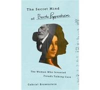 The Secret Mind of Bertha Pappenheim: The Woman Who Invented Freud's Talking Cure