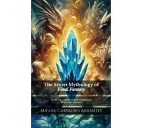 The Secret Mythology Of Final Fantasy: Myths And Legends Behind Final Fantasy Bosses And Enemies (Mythology And Popular Culture In Video Games)