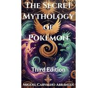 The Secret Mythology of Pokémon: Uncovering the Origins, Legends, and Hidden Meanings Behind Pokémon Generations I-IX