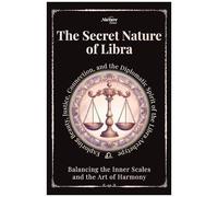 The Secret Nature Of Libra: Balancing The Inner Scales And The Art Of Harmony: Exploring Beauty, Justice, Connection, And The Diplomatic Spirit Of The Libra Archetype