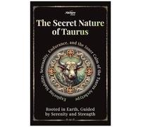The Secret Nature Of Taurus: Rooted In Earth, Guided By Serenity And Strength: Exploring Stability, Sensuality, Endurance, And The Inner Calm Of The Taurus Archetype