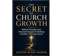 The Secret of Church Growth: Biblical Principles and Practical Strategies for Building a Healthy, Thriving Church