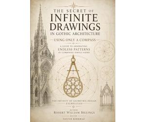 The Secret of Infinite Drawings in Gothic Architecture Using Only a Compass - A Guide to Generating Endless Patterns by Combining Simple Forms: The Infinity of Geometric Design Exemplified