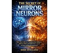 THE SECRET OF MIRROR NEURONS: How these cells can transform your ability to influence others and build trust-even if you know nothing about neuroscience!