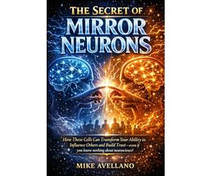 THE SECRET OF MIRROR NEURONS: How these cells can transform your ability to influence others and build trust-even if you know nothing about neuroscience!