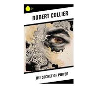 The Secret of Power: New Thought Lessons in Faith, Creative Visualization, Prosperity, and Purposeful Action