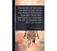 The Secret Of Success; Or, How To Get On In The World, With Some Remarks Upon True And False Success, And The Art Of Making The Best Use Of Life