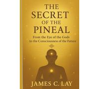 The Secret of The Pineal: From the Eye of the Gods to the Consciousness of the Future