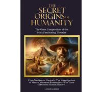 The Secret Origins Of Humanity: The Great Compendium Of The Most Fascinating Theories: From Daniken To Hancock: The Investigations Of Many Famous Researchers Who Have Rewritten Human History