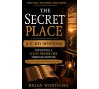 The Secret Place: 30 Day Devotional, Developing A Living Prayer Life Through Scripture.: A Practical Guide To Prayer and Intimacy With God, Draw Near, S eeper, Abide Always.