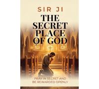 THE SECRET PLACE OF GOD: PRAY IN SECRET AND BE REWARDED OPENLY