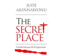 THE SECRET PLACE: TRANSFORMING YOUR LIFE THROUGH PRAYER!
