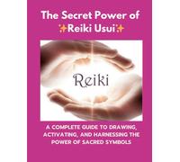 The Secret Power Of Reiki Usui: A Complete Guide To Drawing Activating, And Harnessing The Power Of Sacred Symbols.
