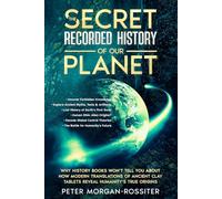The Secret Recorded History of Our Planet.: Why History Books Won’t Tell You About How Modern Translations of Ancient Clay Tablets Reveal Humanity’s True Origins