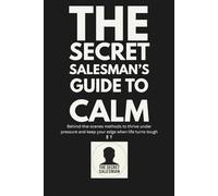 The Secret Salesman's Guide To Calm: Behind-the-scenes methods to thrive under pressure and keep your edge when life turns tough