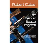The Secret Space Program: Exploring the ICC, Galactic Federation, Moon and Mars Bases, Suppressed Technology, and More