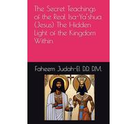 The Secret Teachings of the Real Isa-Ya’shua (Jesus) The Hidden Light of the Kingdom Within By Faheem Judah-El D.D.D. D.M.