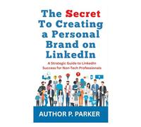The Secret To Creating a Personal Brand on LinkedIn: A Strategic Guide to LinkedIn Success for Non-Tech Professionals