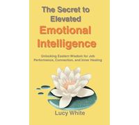 The Secret to Elevated Emotional Intelligence: Unlocking Eastern Wisdom for Job Performance, Connection, and Inner Healing