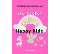 The Secret To Raising Happy Kids: Encouraging Strategies To Teach Your Children How To Interact With Other People And Grow Up To Be Successful Adults
