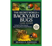 THE SECRET WORLD OF BACKYARD BUGS: Caring For, Observing, and Appreciating Nature’s Small Wonders