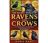 The Secret World of Ravens and Crows: A Fascinating Guide to Corvid Intelligence, Communication, Survival, and Social Behavior
