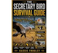 THE SECRETARY BIRD SURVIVAL GUIDE: The Ultimate Guide to the World’s Most Unique Snake-Hunting Bird, Its Behavior, Hunting Skills, and Survival Secrets in the African Wild