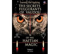 THE SECRETS FULGURANTS OF VAUDOU & OF THE HAITIAN MAGIC: Learning and Applying the secrets of vaudou