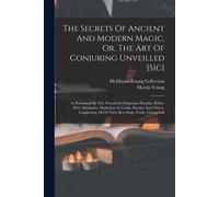 The Secrets Of Ancient And Modern Magic, Or, The Art Of Conjuring Unveilled [Sic]: As Performed By The Wonderful Magicians Houdin, Heller, Herr Alexan