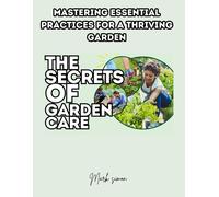 The Secrets Of Garden Care: Mastering Essential Practices For A Thriving Garden