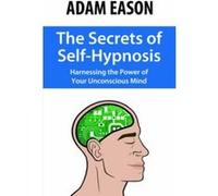 The Secrets Of Self-Hypnosis: Harnessing The Power Of Your Unconscious Mind