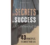 The Secrets Of Success: What School Never Taught You - 43 Principles To Enrich Your Life