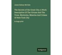 The Secrets of the Great City; A Work Descriptive Of The Virtues And The Vices, Mysteries, Miseries And Crimes Of New York City: in large print