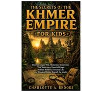 The Secrets of the Khmer Empire for Kids: Discover Angkor Wat, Mysterious Stone Faces, Vast Waterways, Powerful Kings, Brilliant Builders, Everyday Life, and Wonders Hidden Beneath the Jungle