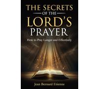 The Secrets of the Lord's Prayer: How to pray longer and effectively for Spiritual growth. Understand Power, Intimacy with God in a structured prayer