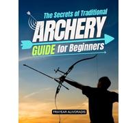 The Secrets of Traditional Archery Guide for Beginners: Master Traditional Archery With Proven Techniques For Form Accuracy Bow Tuning And Instinctive ... Skill Focus And Confidence As A Beginner