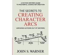 The Secrets To Creating Character Arcs: A Fiction Writer's Guide To Masterful Character Creation