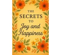 The Secrets to Joy and Happiness: Start to be Happy in 7 Days