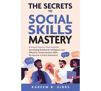 THE SECRETS TO SOCIAL SKILLS MASTERY: A SIMPLE STEP-BY-STEP GUIDE TO DEVELOPING EMOTIONAL INTELLIGENCE AND EFFECTIVE COMMUNICATION SKILLS FOR SUCCESS IN EVERY INTERACTION