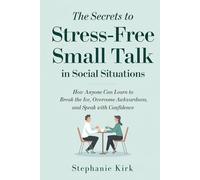 The Secrets to Stress-Free Small Talk in Social Situations: How anyone can learn to break the ice, overcome awkwardness, and speak with confidence