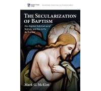 The Secularization Of Baptism: How Baptists Took God Out Of Baptism, And How To Fix The Problem (Mcmaster Theological Studies Series)