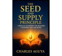 The Seed and Supply Principle: A Biblical Blueprint for Building a Business God Can Bless