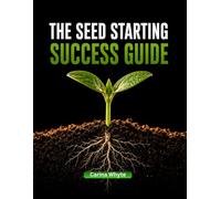 THE SEED STARTING SUCCESS GUIDE: How Beginners Can Start Seeds, Avoid Common Mistakes, Grow Strong Seedlings, and Successfully Cultivate Vegetables, Herbs, and Flowers From Seed