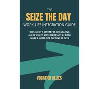 The Seize The Day Work-Life Integration Guide: Implement A System For Integrating All Of What's Most Important At Both Work & Home Over The Next 90 Days