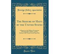 The Seizure Of Haiti By The United States: A Report On The Military Occupation Of The Republic Of Haiti, And The History Of The Treaty Forced Upon Her