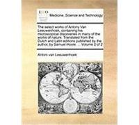 The Select Works of Antony Van Leeuwenhoek, Containing His Microscopical Discoveries in Many of the Works of Nature. Translated from the Dutch and Lat Leeuwenhoek, Antoni Van (Auteur)