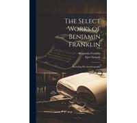 The Select Works Of Benjamin Franklin: Including His Autobiography